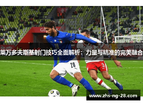 莱万多夫斯基射门技巧全面解析:力量与精准的完美融合 莱万多夫斯基射门技巧全面解析:力量与精准的完美融合