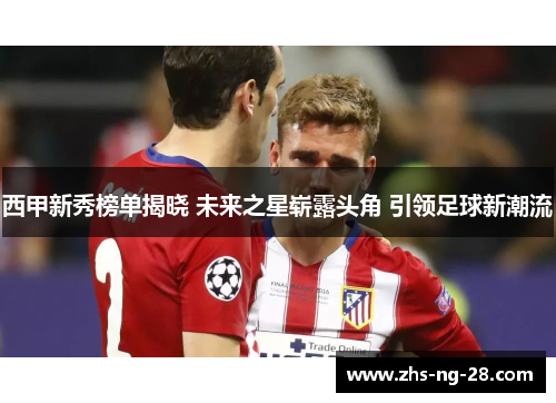 西甲新秀榜单揭晓 未来之星崭露头角 引领足球新潮流