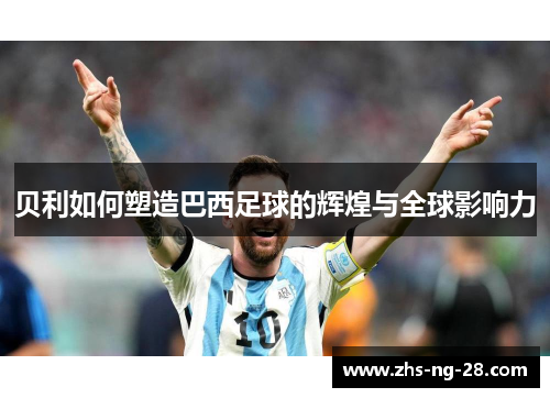 贝利如何塑造巴西足球的辉煌与全球影响力