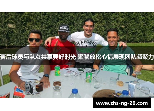 赛后球员与队友共享美好时光 聚餐放松心情展现团队凝聚力