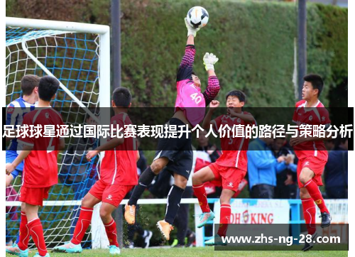 足球球星通过国际比赛表现提升个人价值的路径与策略分析