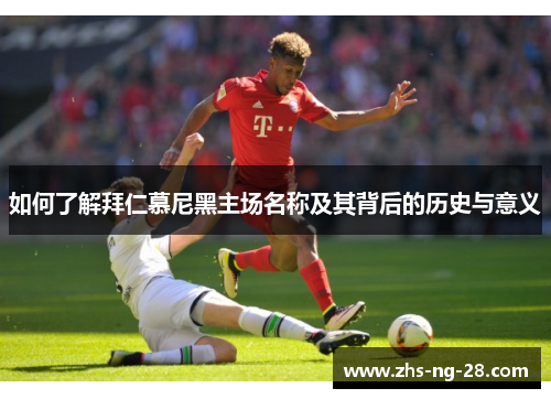 如何了解拜仁慕尼黑主场名称及其背后的历史与意义