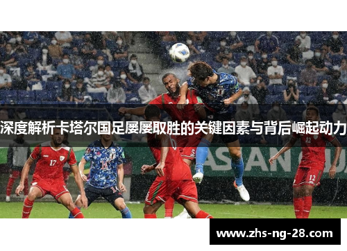 深度解析卡塔尔国足屡屡取胜的关键因素与背后崛起动力