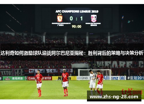 达利奇如何激励球队迎战阿尔巴尼亚揭秘：胜利背后的策略与决策分析