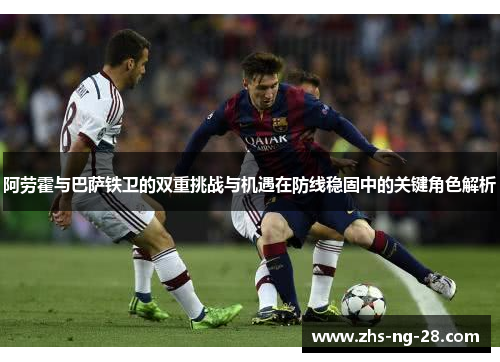 阿劳霍与巴萨铁卫的双重挑战与机遇在防线稳固中的关键角色解析 阿劳霍与巴萨铁卫的双重挑战与机遇在防线稳固中的关键角色解析