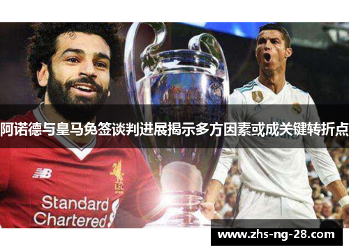 阿诺德与皇马免签谈判进展揭示多方因素或成关键转折点