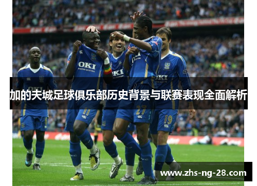 加的夫城足球俱乐部历史背景与联赛表现全面解析 加的夫城足球俱乐部历史背景与联赛表现全面解析