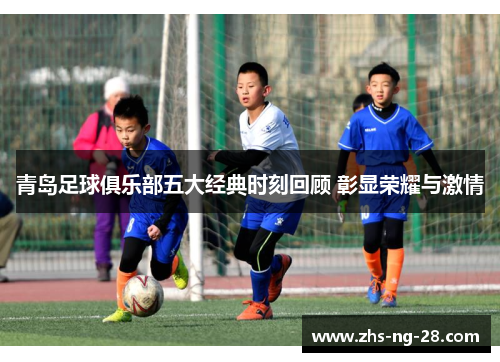 青岛足球俱乐部五大经典时刻回顾 彰显荣耀与激情 青岛足球俱乐部五大经典时刻回顾 彰显荣耀与激情