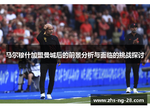 马尔穆什加盟曼城后的前景分析与面临的挑战探讨 马尔穆什加盟曼城后的前景分析与面临的挑战探讨