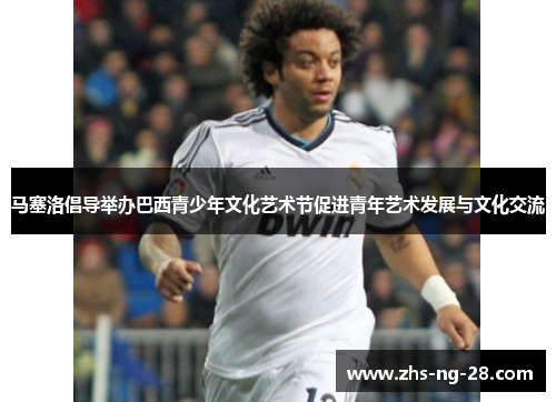 马塞洛倡导举办巴西青少年文化艺术节促进青年艺术发展与文化交流 马塞洛倡导举办巴西青少年文化艺术节促进青年艺术发展与文化交流