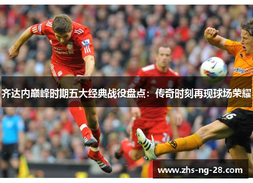 齐达内巅峰时期五大经典战役盘点：传奇时刻再现球场荣耀