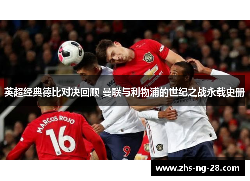 英超经典德比对决回顾 曼联与利物浦的世纪之战永载史册 英超经典德比对决回顾 曼联与利物浦的世纪之战永载史册