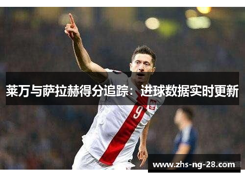 莱万与萨拉赫得分追踪：进球数据实时更新