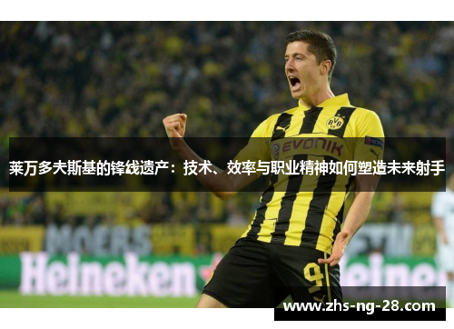 莱万多夫斯基的锋线遗产:技术、效率与职业精神如何塑造未来射手 莱万多夫斯基的锋线遗产:技术、效率与职业精神如何塑造未来射手