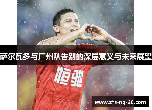 萨尔瓦多与广州队告别的深层意义与未来展望 萨尔瓦多与广州队告别的深层意义与未来展望