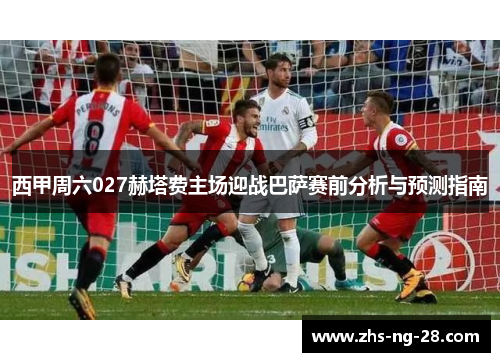 西甲周六027赫塔费主场迎战巴萨赛前分析与预测指南