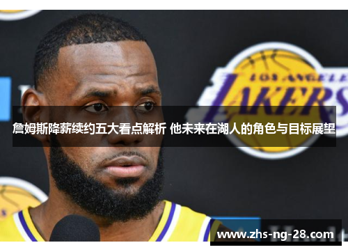 詹姆斯降薪续约五大看点解析 他未来在湖人的角色与目标展望