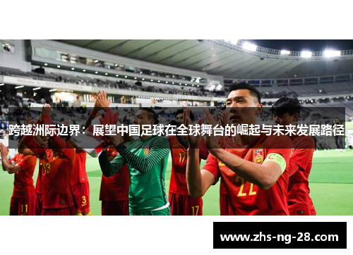 跨越洲际边界：展望中国足球在全球舞台的崛起与未来发展路径