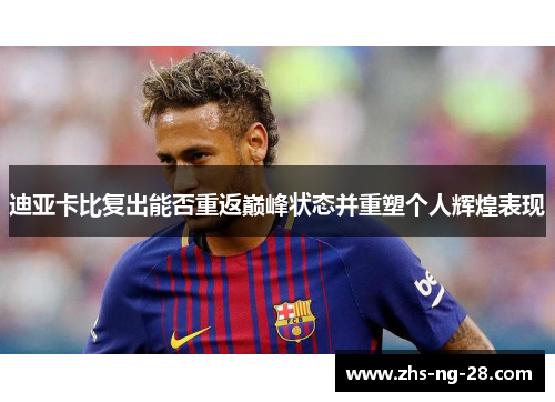 迪亚卡比复出能否重返巅峰状态并重塑个人辉煌表现