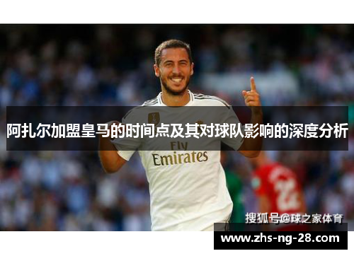 阿扎尔加盟皇马的时间点及其对球队影响的深度分析