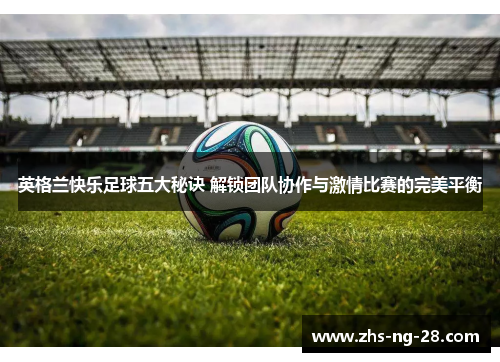 英格兰快乐足球五大秘诀 解锁团队协作与激情比赛的完美平衡