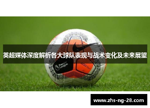 英超媒体深度解析各大球队表现与战术变化及未来展望