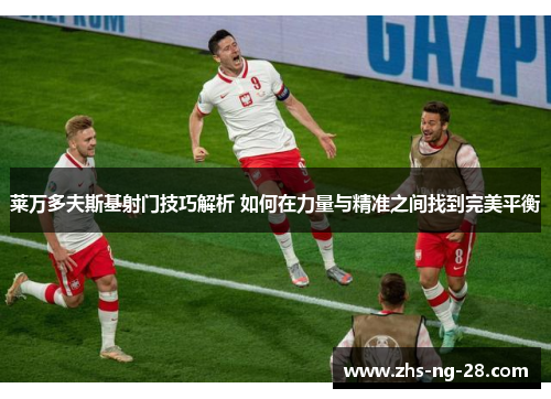 莱万多夫斯基射门技巧解析 如何在力量与精准之间找到完美平衡