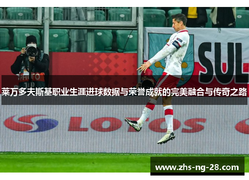 莱万多夫斯基职业生涯进球数据与荣誉成就的完美融合与传奇之路