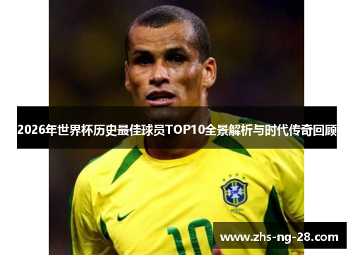 2026年世界杯历史最佳球员TOP10全景解析与时代传奇回顾