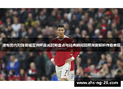 德布劳内对阵曼城亚洲杯高光时刻盘点与经典瞬间回顾深度解析传奇表现