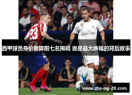 西甲球员身价骤降前七名揭晓 谁是最大跌幅的背后故事