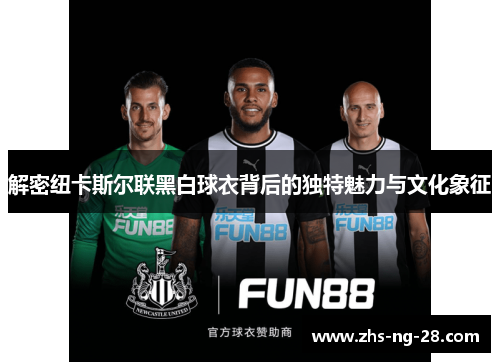 解密纽卡斯尔联黑白球衣背后的独特魅力与文化象征 解密纽卡斯尔联黑白球衣背后的独特魅力与文化象征