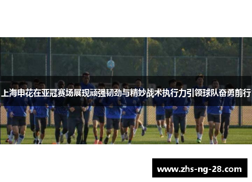 上海申花在亚冠赛场展现顽强韧劲与精妙战术执行力引领球队奋勇前行 上海申花在亚冠赛场展现顽强韧劲与精妙战术执行力引领球队奋勇前行