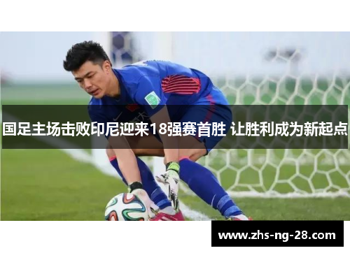 国足主场击败印尼迎来18强赛首胜 让胜利成为新起点 国足主场击败印尼迎来18强赛首胜 让胜利成为新起点