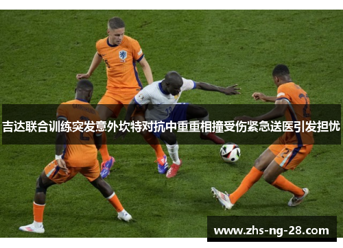 吉达联合训练突发意外坎特对抗中重重相撞受伤紧急送医引发担忧 吉达联合训练突发意外坎特对抗中重重相撞受伤紧急送医引发担忧