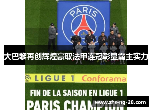 大巴黎再创辉煌豪取法甲连冠彰显霸主实力 大巴黎再创辉煌豪取法甲连冠彰显霸主实力