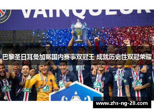 巴黎圣日耳曼加冕国内赛事双冠王 成就历史性双冠荣耀 巴黎圣日耳曼加冕国内赛事双冠王 成就历史性双冠荣耀