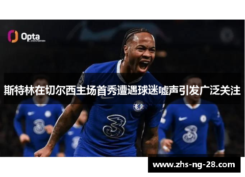 斯特林在切尔西主场首秀遭遇球迷嘘声引发广泛关注