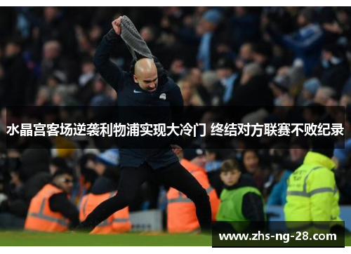 水晶宫客场逆袭利物浦实现大冷门 终结对方联赛不败纪录