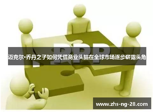 迈克尔·乔丹之子如何凭借商业头脑在全球市场逐步崭露头角