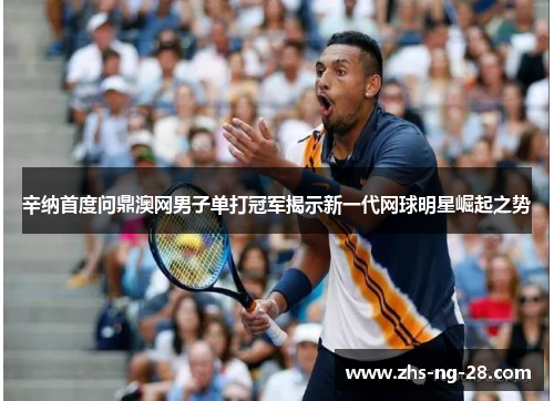 辛纳首度问鼎澳网男子单打冠军揭示新一代网球明星崛起之势