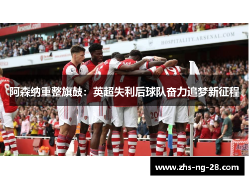 阿森纳重整旗鼓：英超失利后球队奋力追梦新征程