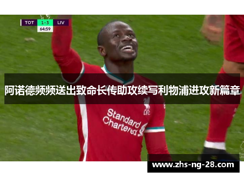 阿诺德频频送出致命长传助攻续写利物浦进攻新篇章 阿诺德频频送出致命长传助攻续写利物浦进攻新篇章
