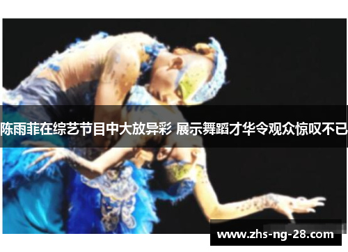 陈雨菲在综艺节目中大放异彩 展示舞蹈才华令观众惊叹不已