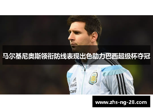 马尔基尼奥斯领衔防线表现出色助力巴西超级杯夺冠 马尔基尼奥斯领衔防线表现出色助力巴西超级杯夺冠
