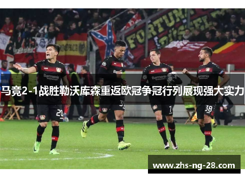 马竞2-1战胜勒沃库森重返欧冠争冠行列展现强大实力