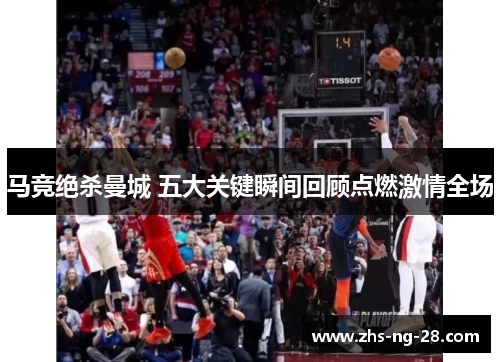 马竞绝杀曼城 五大关键瞬间回顾点燃激情全场 马竞绝杀曼城 五大关键瞬间回顾点燃激情全场