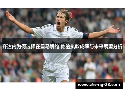 齐达内为何选择在皇马解约 他的执教成绩与未来展望分析