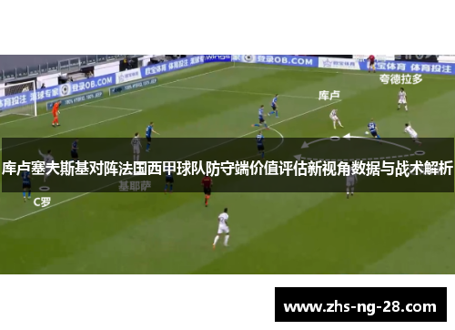 库卢塞夫斯基对阵法国西甲球队防守端价值评估新视角数据与战术解析